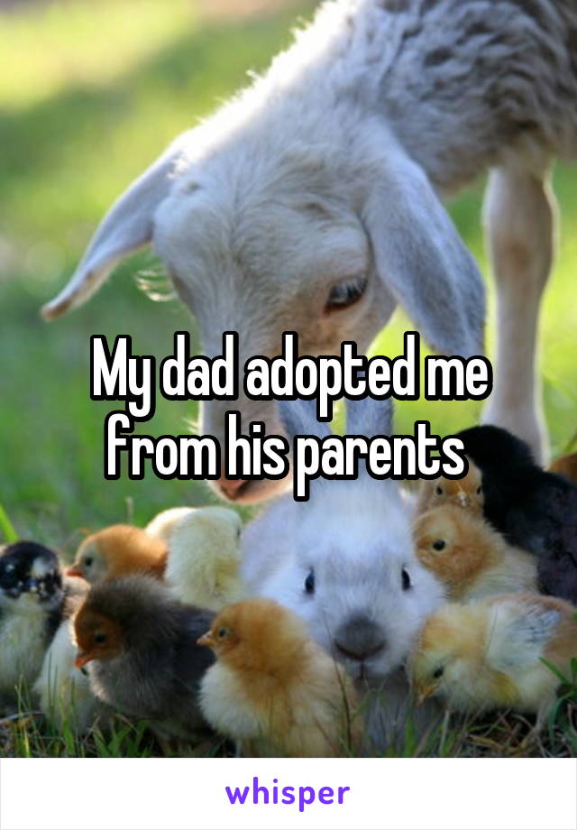 My dad adopted me from his parents 