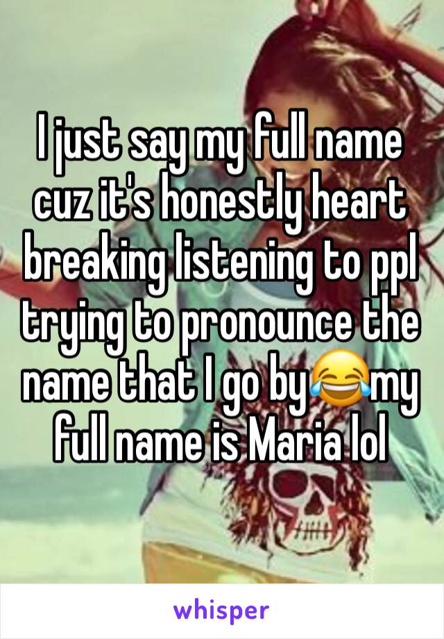 I just say my full name cuz it's honestly heart breaking listening to ppl trying to pronounce the name that I go by😂my full name is Maria lol