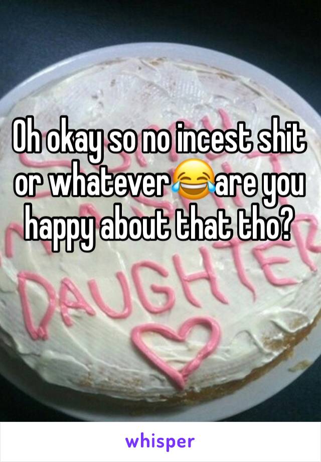 Oh okay so no incest shit or whatever😂are you happy about that tho?