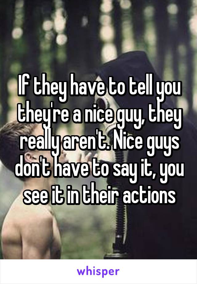 If they have to tell you they're a nice guy, they really aren't. Nice guys don't have to say it, you see it in their actions