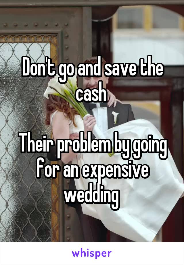 Don't go and save the cash 

Their problem by going for an expensive wedding 