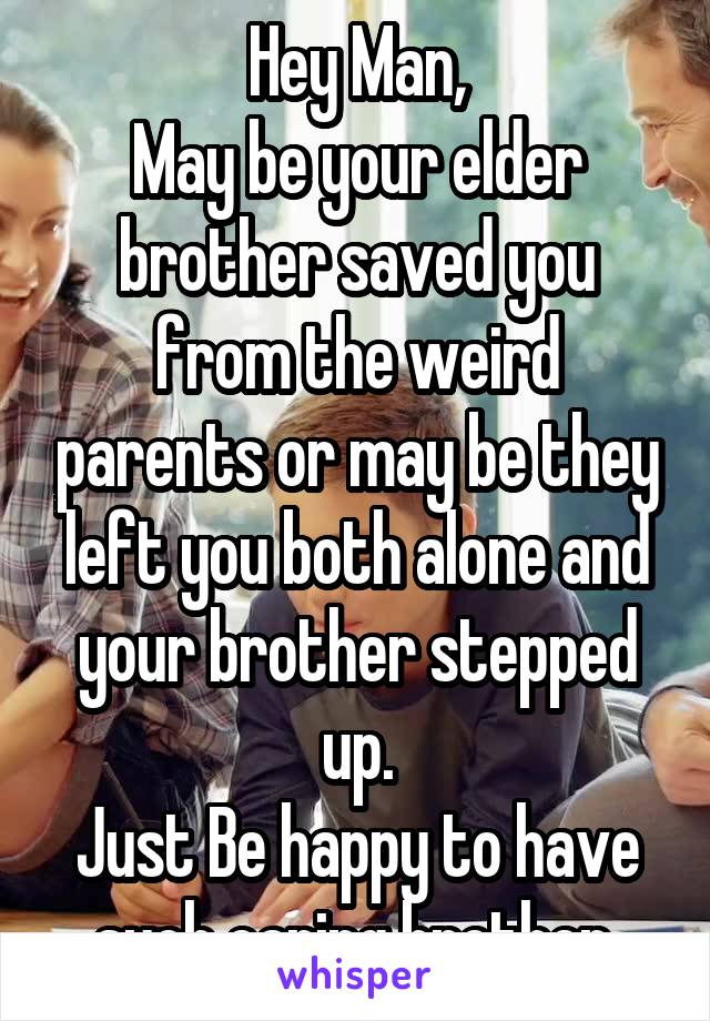 Hey Man,
May be your elder brother saved you from the weird parents or may be they left you both alone and your brother stepped up.
Just Be happy to have such caring brother.