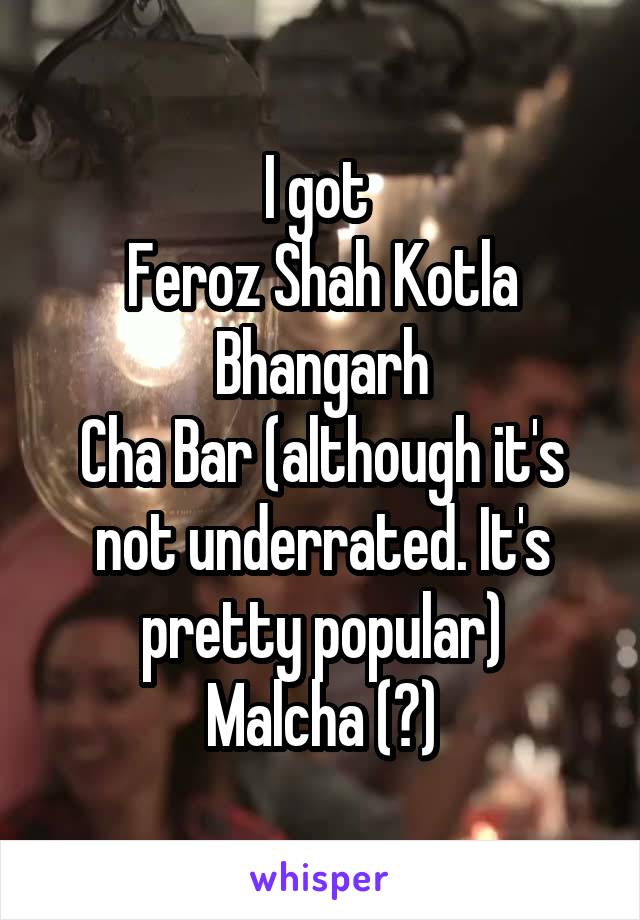 I got 
Feroz Shah Kotla
Bhangarh
Cha Bar (although it's not underrated. It's pretty popular)
Malcha (?)