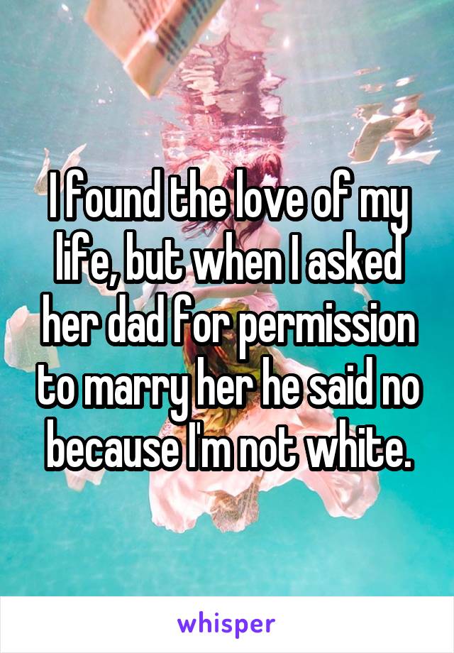 I found the love of my life, but when I asked her dad for permission to marry her he said no because I'm not white.
