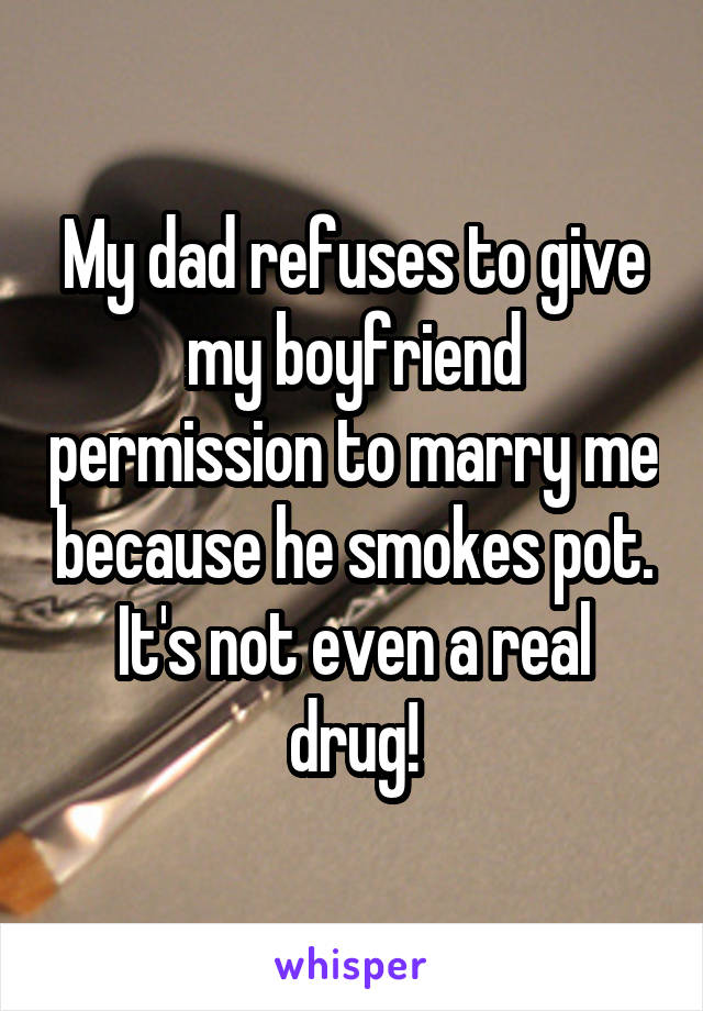 My dad refuses to give my boyfriend permission to marry me because he smokes pot. It's not even a real drug!