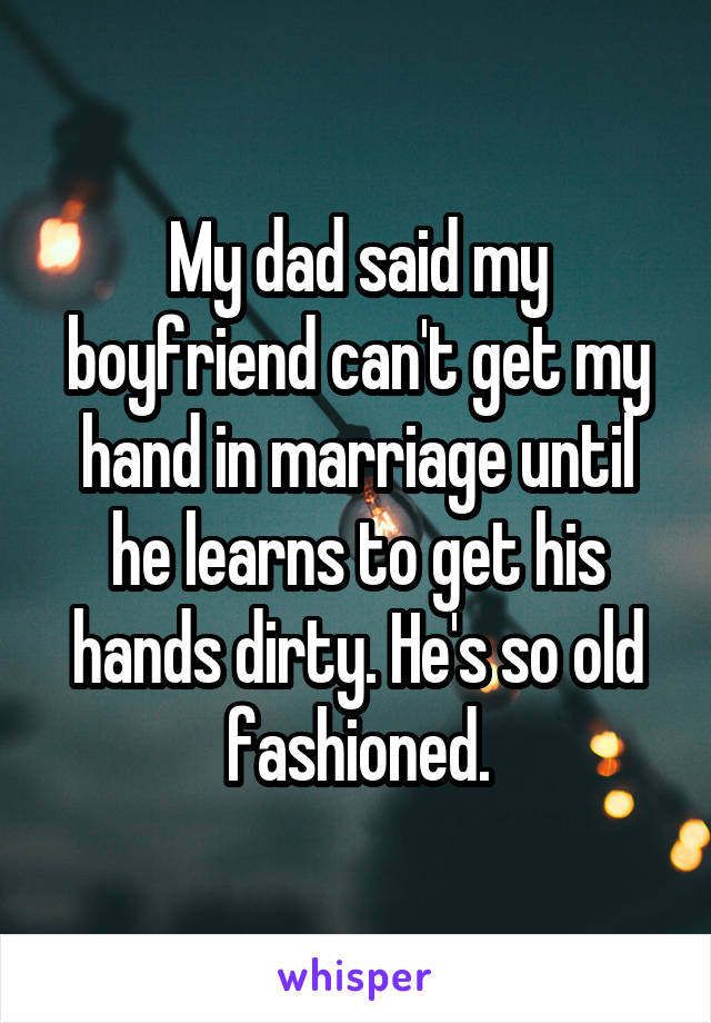 My dad said my boyfriend can't get my hand in marriage until he learns to get his hands dirty. He's so old fashioned.