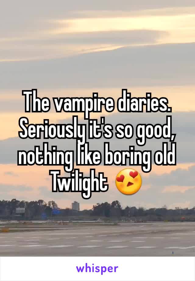 The vampire diaries. Seriously it's so good, nothing like boring old Twilight 😍