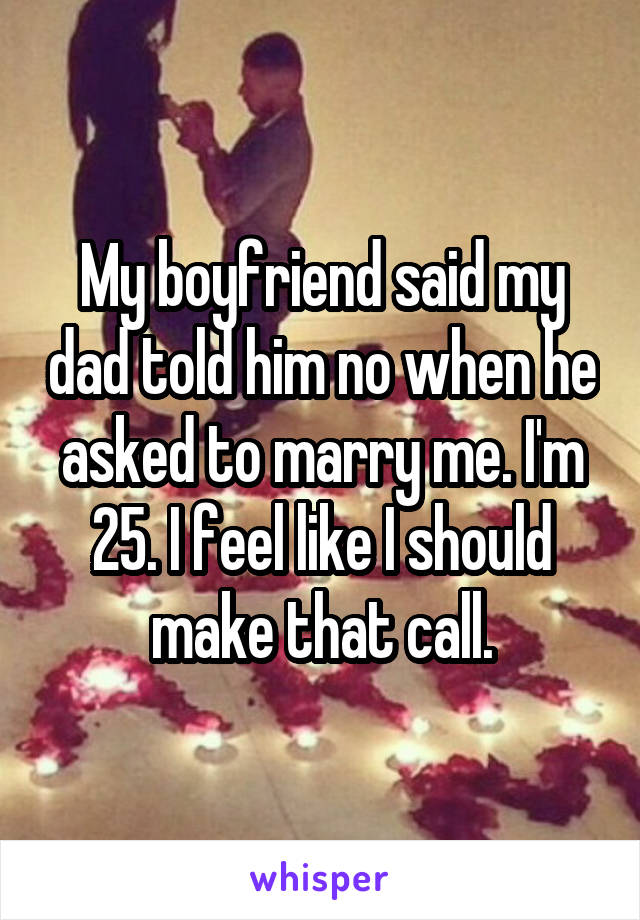 My boyfriend said my dad told him no when he asked to marry me. I'm 25. I feel like I should make that call.