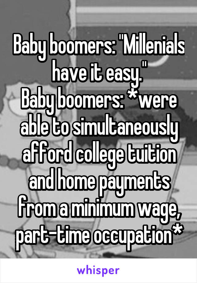 Baby boomers: "Millenials have it easy."
Baby boomers: *were able to simultaneously afford college tuition and home payments from a minimum wage, part-time occupation*