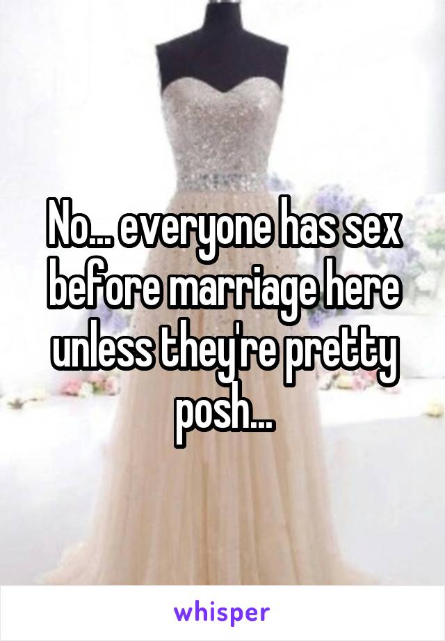 No... everyone has sex before marriage here unless they're pretty posh...