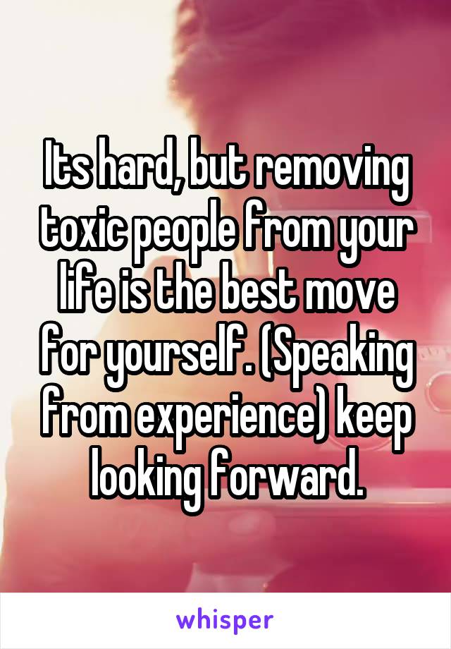 Its hard, but removing toxic people from your life is the best move for yourself. (Speaking from experience) keep looking forward.