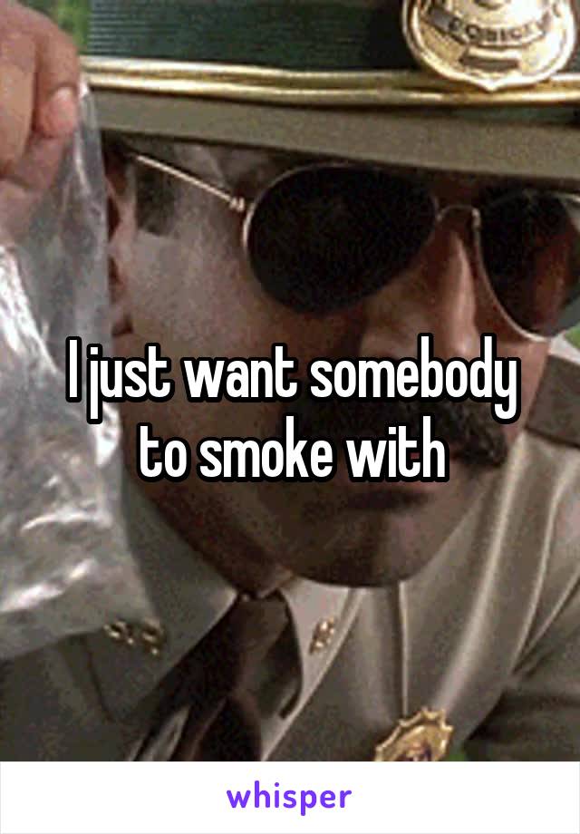 I just want somebody to smoke with