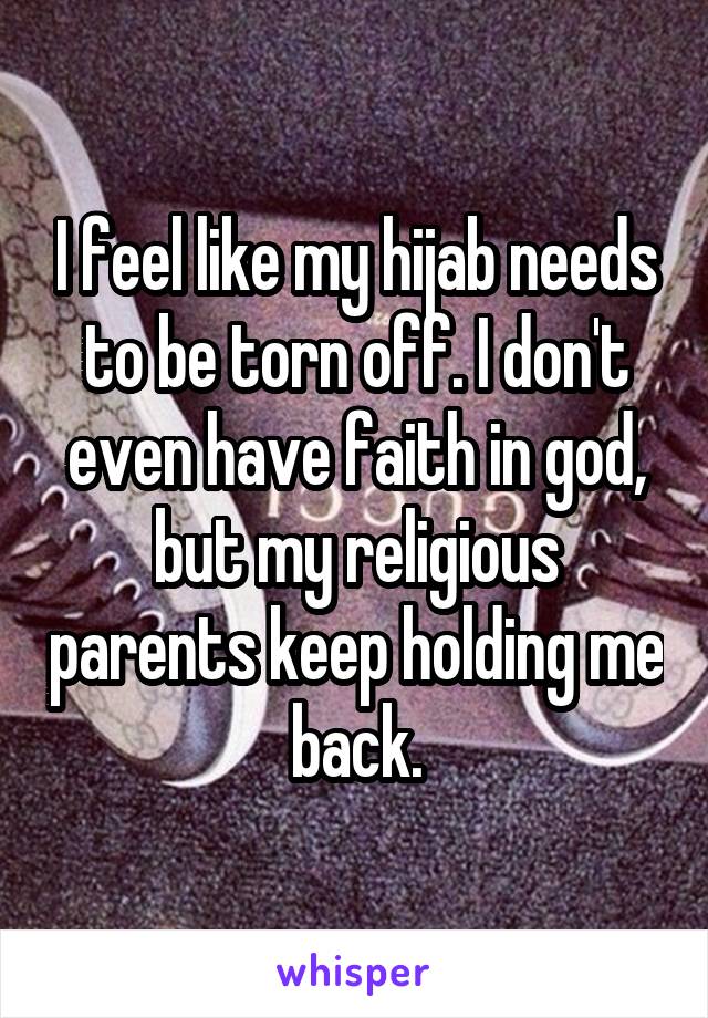 I feel like my hijab needs to be torn off. I don't even have faith in god, but my religious parents keep holding me back.