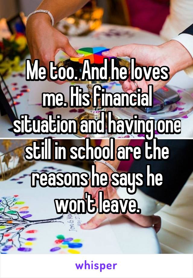 Me too. And he loves me. His financial situation and having one still in school are the reasons he says he won't leave.