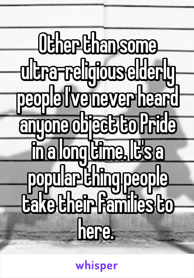 Other than some ultra-religious elderly people I've never heard anyone object to Pride in a long time. It's a popular thing people take their families to here. 