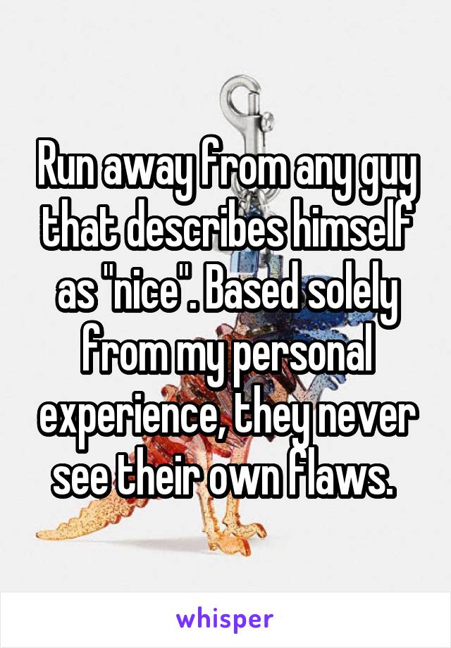 Run away from any guy that describes himself as "nice". Based solely from my personal experience, they never see their own flaws. 