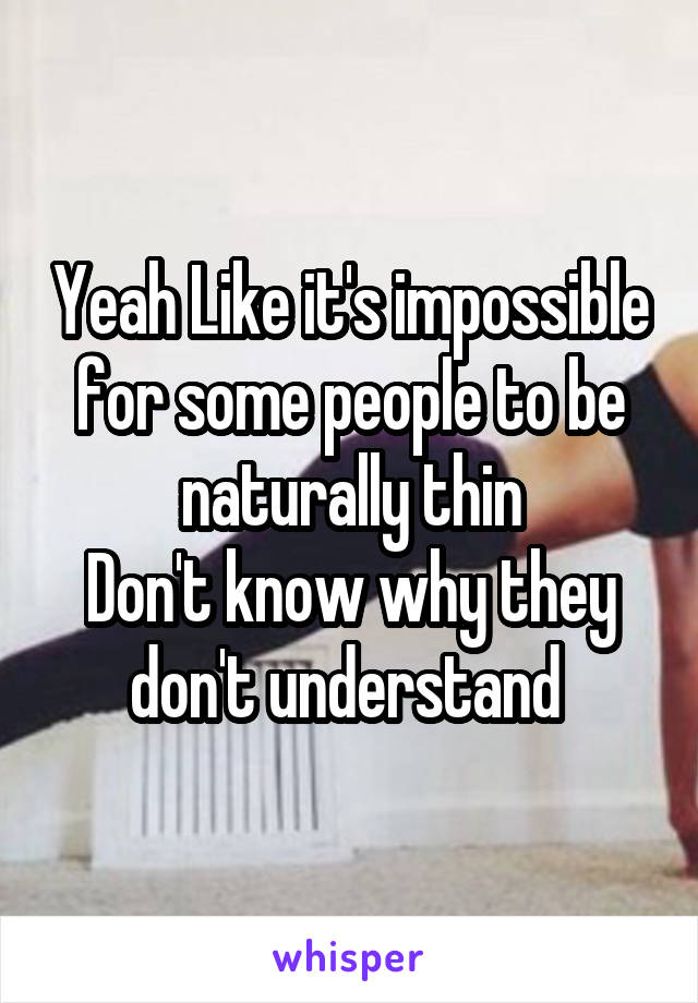 Yeah Like it's impossible for some people to be naturally thin
Don't know why they don't understand 