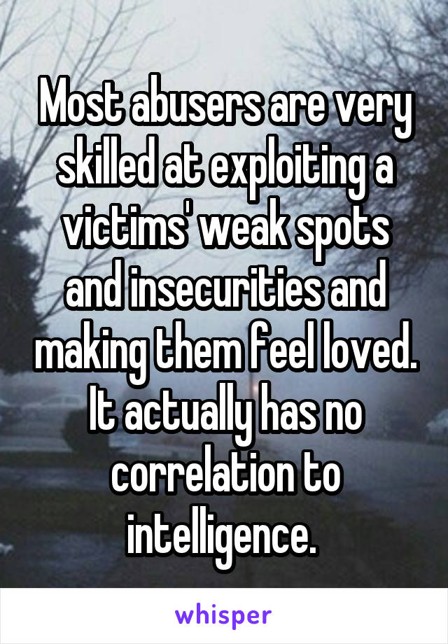 Most abusers are very skilled at exploiting a victims' weak spots and insecurities and making them feel loved. It actually has no correlation to intelligence. 