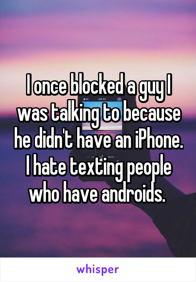 I once blocked a guy I was talking to because he didn't have an iPhone. I hate texting people who have androids. 