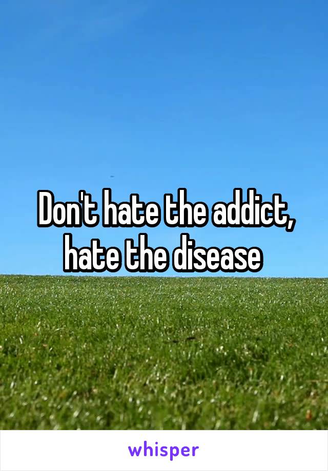 Don't hate the addict, hate the disease 