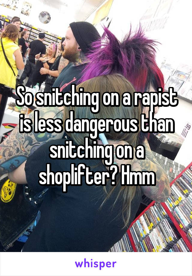 So snitching on a rapist is less dangerous than snitching on a shoplifter? Hmm