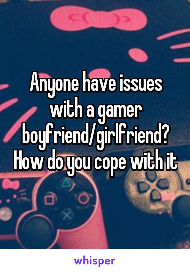 Anyone have issues with a gamer boyfriend/girlfriend? How do you cope with it 