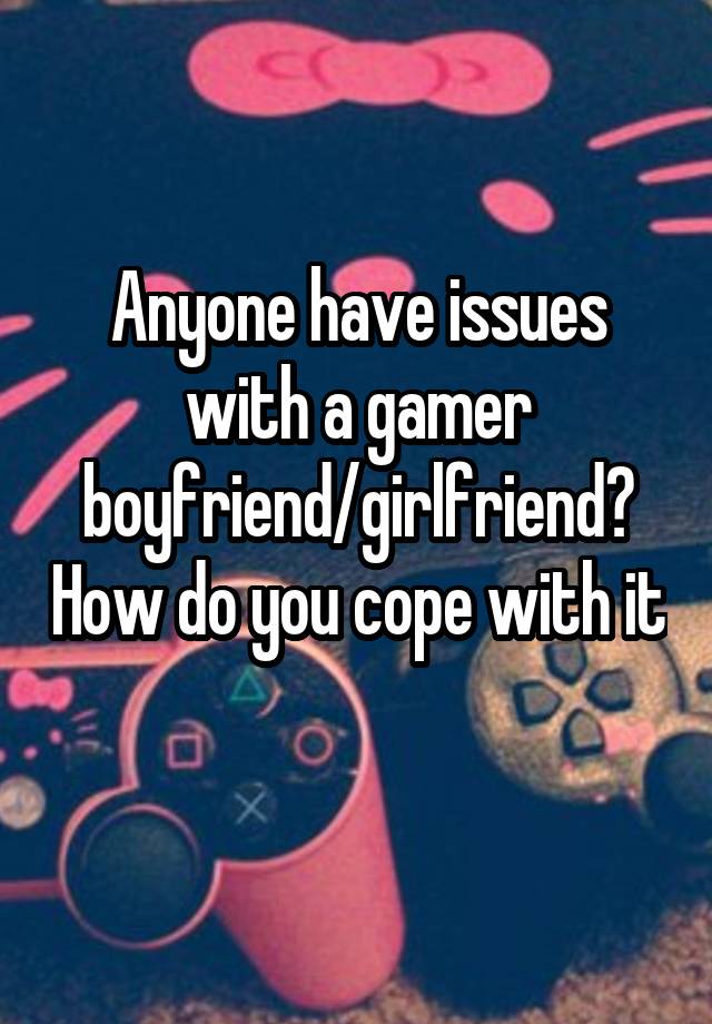 Anyone have issues with a gamer boyfriend/girlfriend? How do you cope with it 