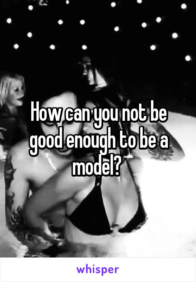 How can you not be good enough to be a model? 