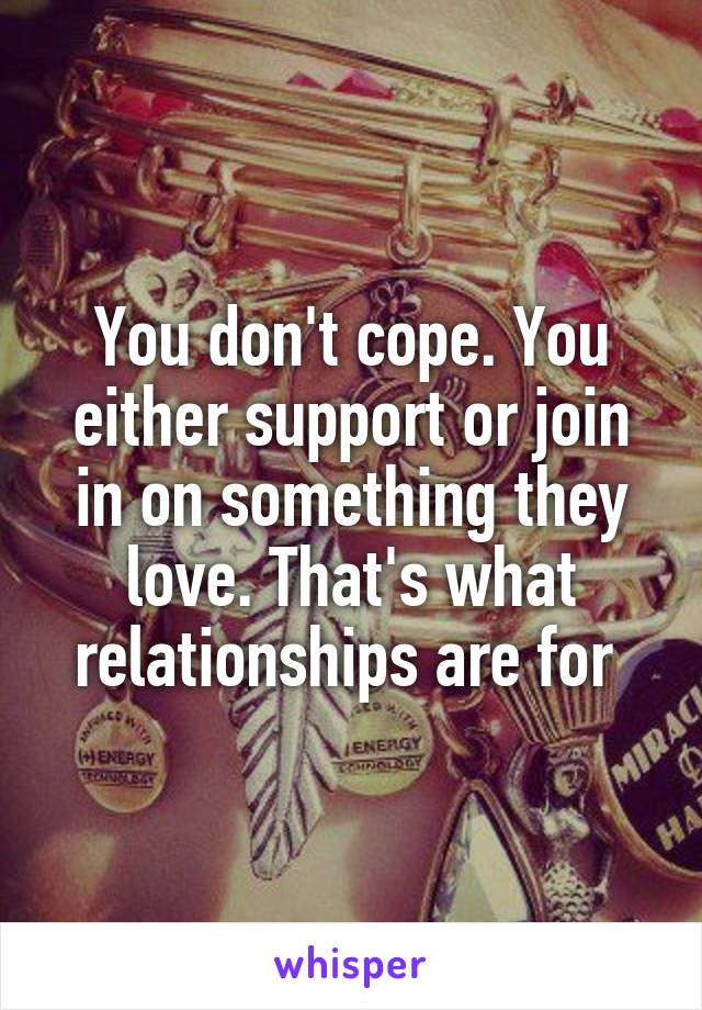 You don't cope. You either support or join in on something they love. That's what relationships are for 