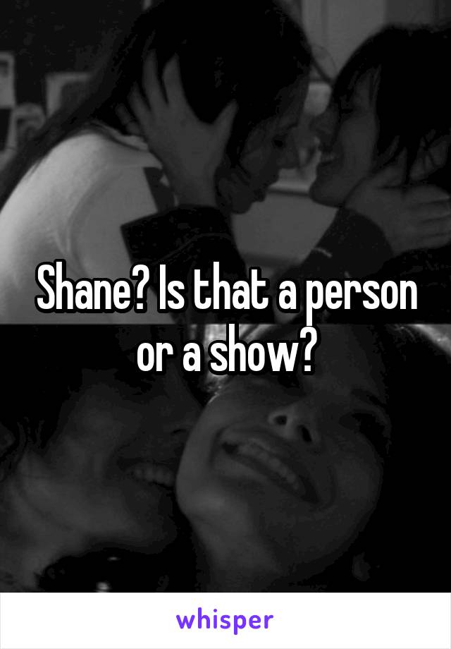 Shane? Is that a person or a show?