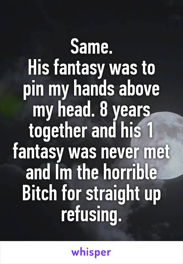 Same.
His fantasy was to pin my hands above my head. 8 years together and his 1 fantasy was never met and Im the horrible Bitch for straight up refusing.