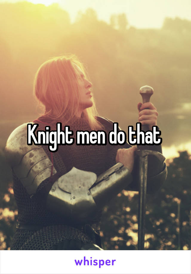 Knight men do that 