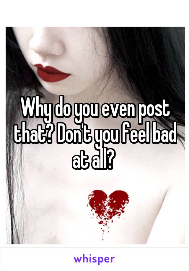 Why do you even post that? Don't you feel bad at all? 