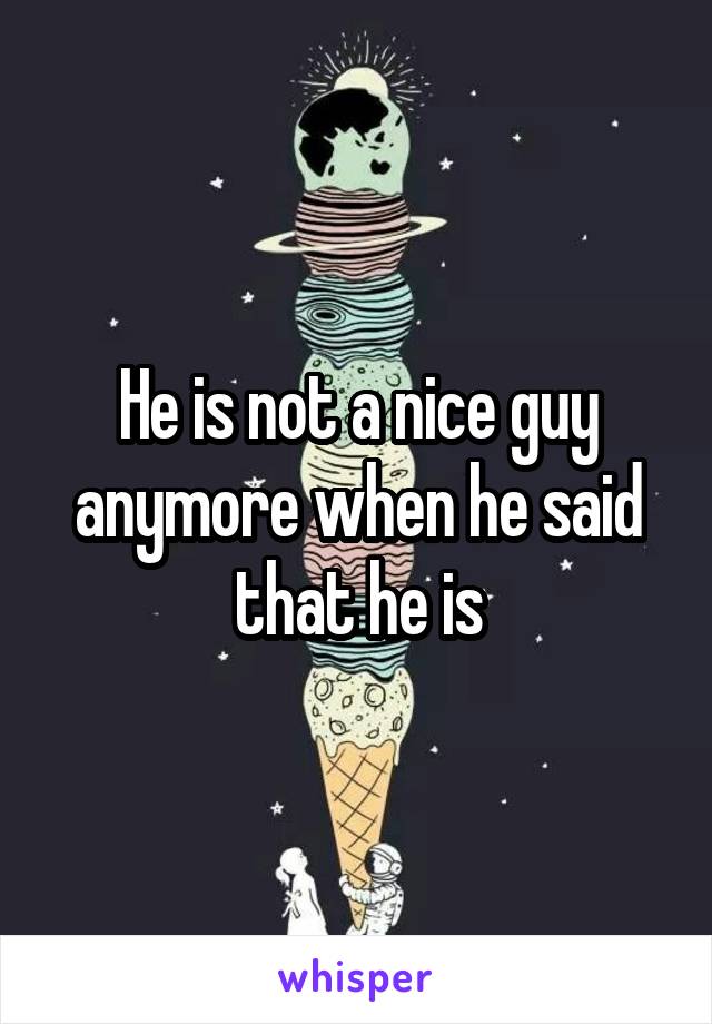 He is not a nice guy anymore when he said that he is
