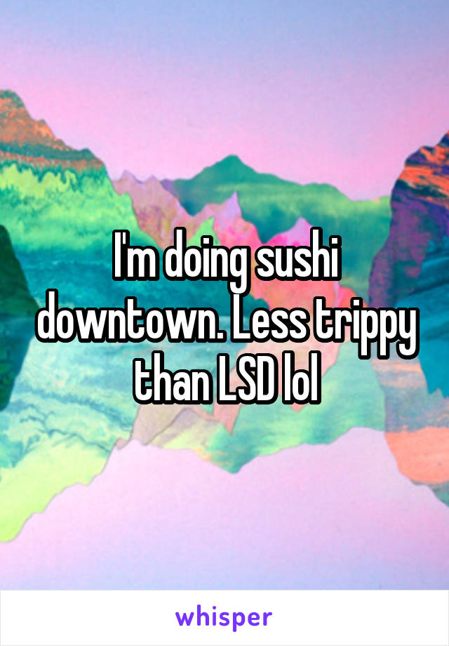 I'm doing sushi downtown. Less trippy than LSD lol