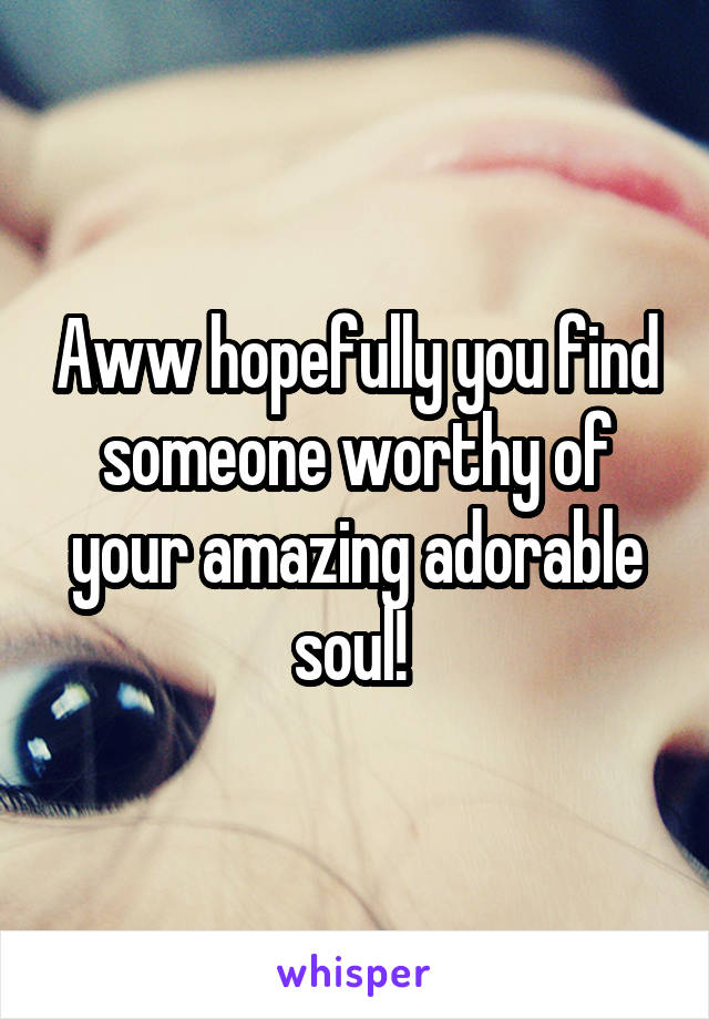 Aww hopefully you find someone worthy of your amazing adorable soul! 