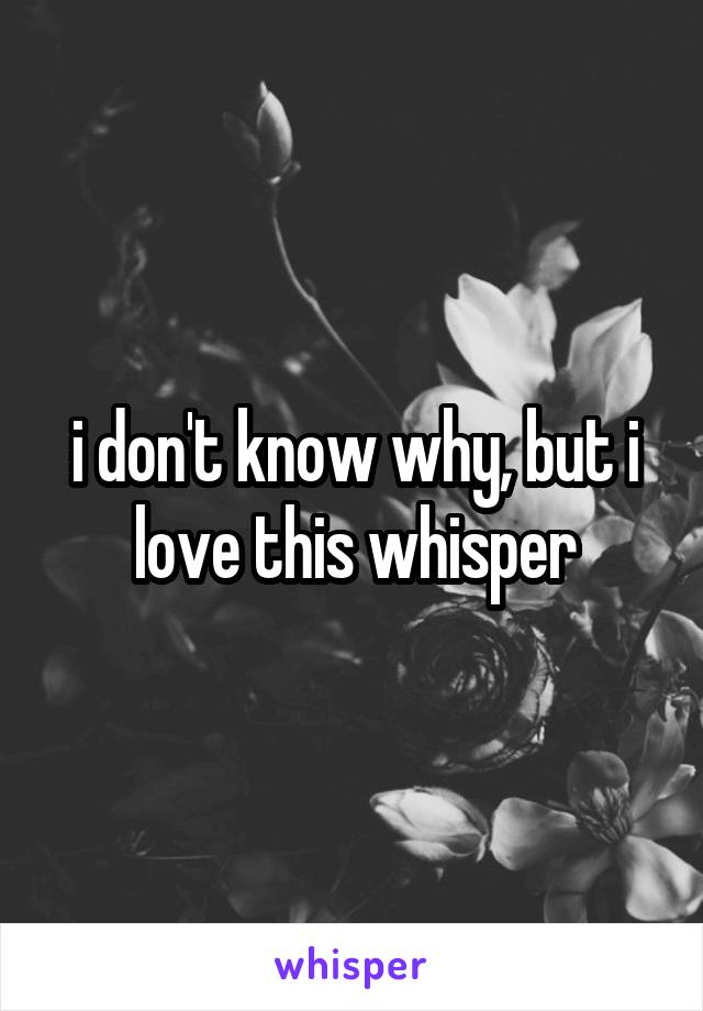 i don't know why, but i love this whisper