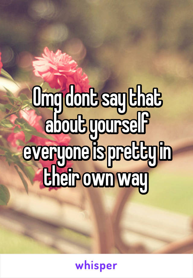 Omg dont say that about yourself everyone is pretty in their own way 