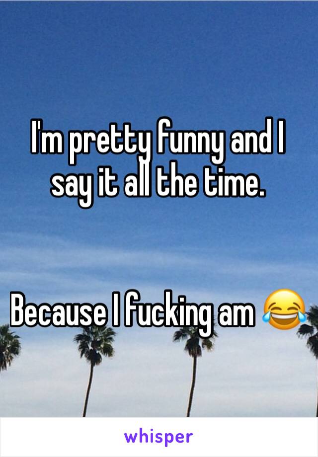 I'm pretty funny and I say it all the time. 


Because I fucking am 😂