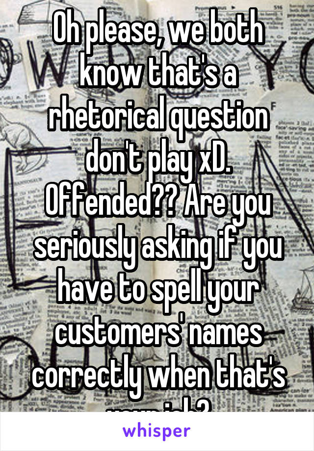 Oh please, we both know that's a rhetorical question don't play xD. Offended?? Are you seriously asking if you have to spell your customers' names correctly when that's your job?