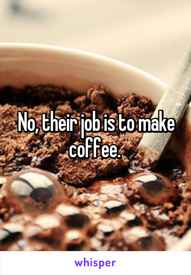 No, their job is to make coffee. 