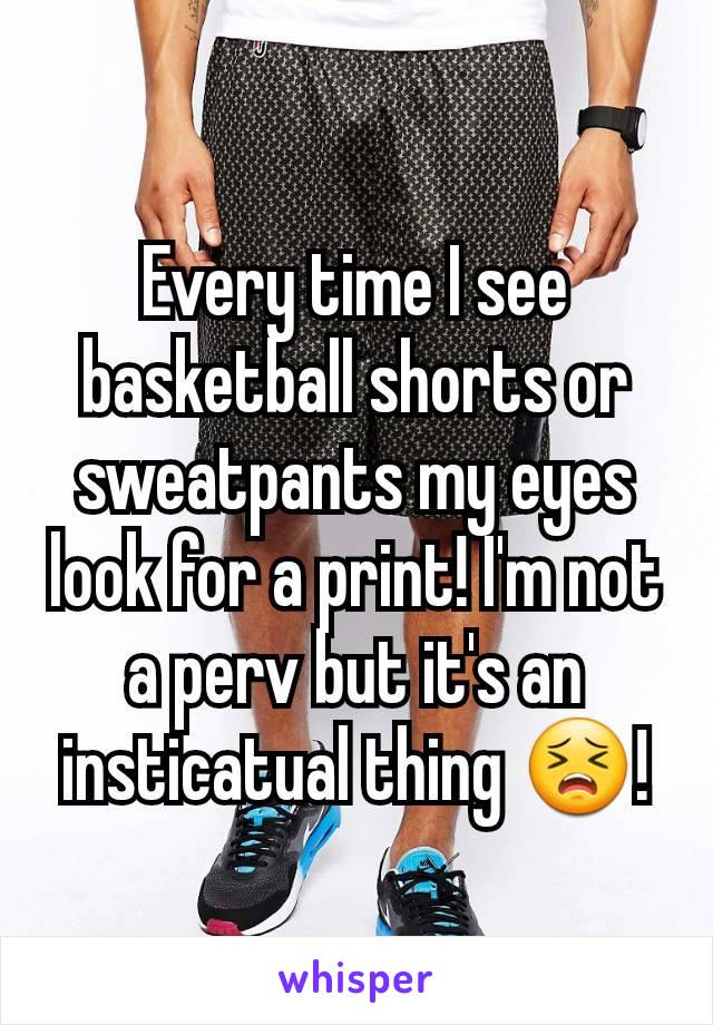 Every time I see basketball shorts or sweatpants my eyes look for a print! I'm not a perv but it's an insticatual thing 😣!