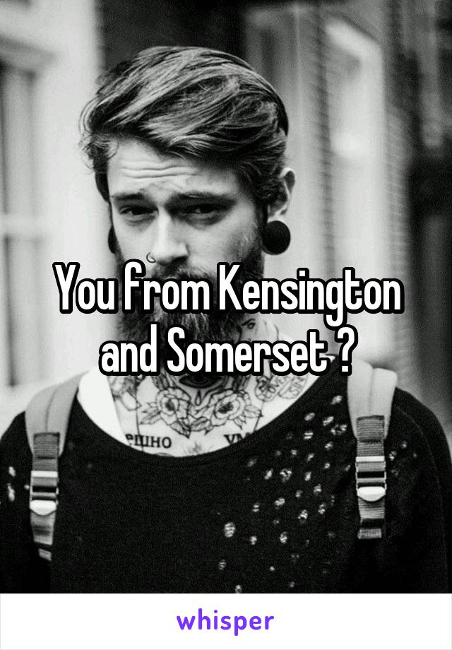 You from Kensington and Somerset ?