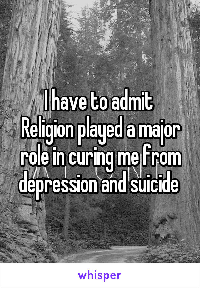 I have to admit 
Religion played a major role in curing me from depression and suicide 