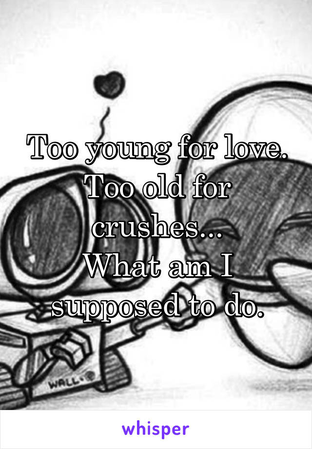 Too young for love. Too old for crushes...
What am I supposed to do.