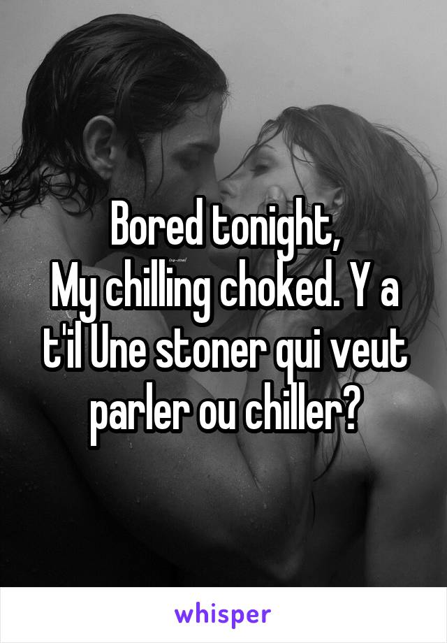 Bored tonight,
My chilling choked. Y a t'il Une stoner qui veut parler ou chiller?