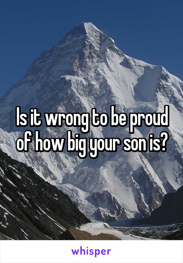 Is it wrong to be proud of how big your son is?