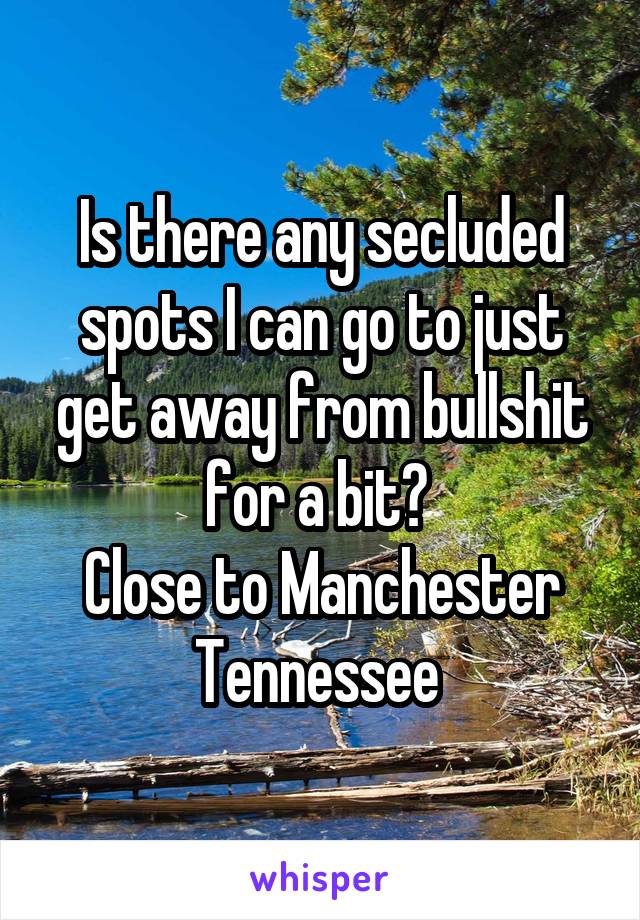 Is there any secluded spots I can go to just get away from bullshit for a bit? 
Close to Manchester Tennessee 