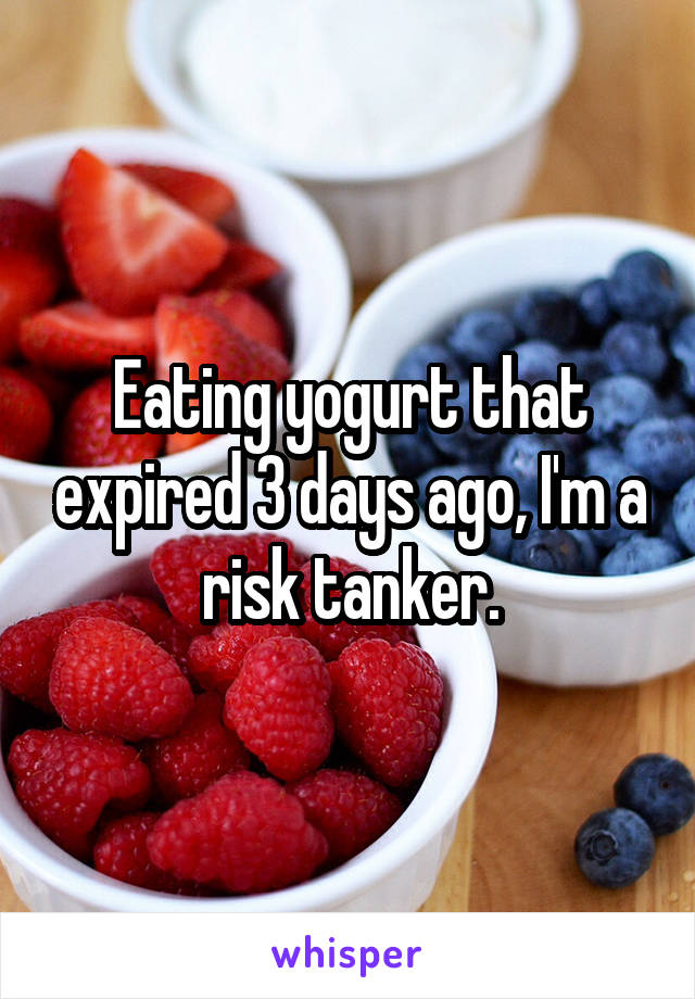 Eating yogurt that expired 3 days ago, I'm a risk tanker.