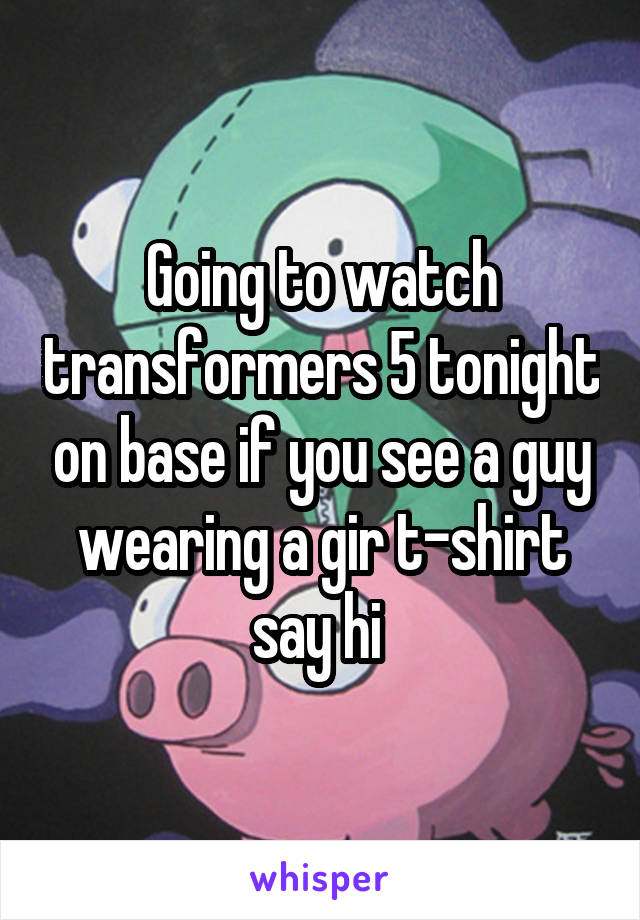Going to watch transformers 5 tonight on base if you see a guy wearing a gir t-shirt say hi 